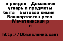  в раздел : Домашняя утварь и предметы быта » Бытовая химия . Башкортостан респ.,Мечетлинский р-н